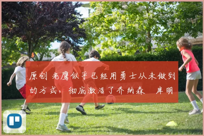 原创 老鹰似乎已经用勇士从未做到的方式，彻底激活了乔纳森・库明加