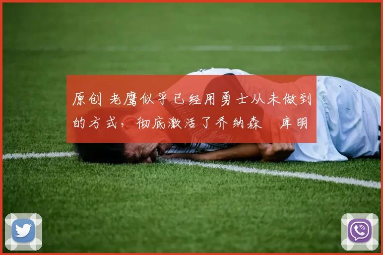 原创 老鹰似乎已经用勇士从未做到的方式，彻底激活了乔纳森・库明加