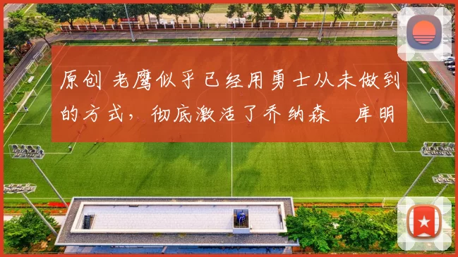 原创 老鹰似乎已经用勇士从未做到的方式,彻底激活了乔纳森・库明加