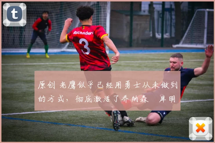 原创 老鹰似乎已经用勇士从未做到的方式,彻底激活了乔纳森・库明加