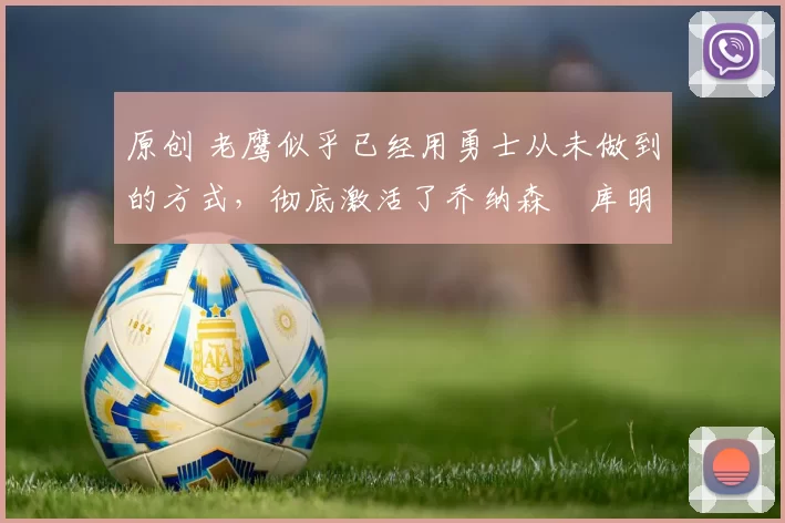 原创 老鹰似乎已经用勇士从未做到的方式，彻底激活了乔纳森・库明加