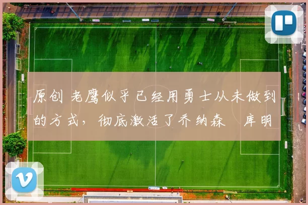 原创 老鹰似乎已经用勇士从未做到的方式,彻底激活了乔纳森・库明加