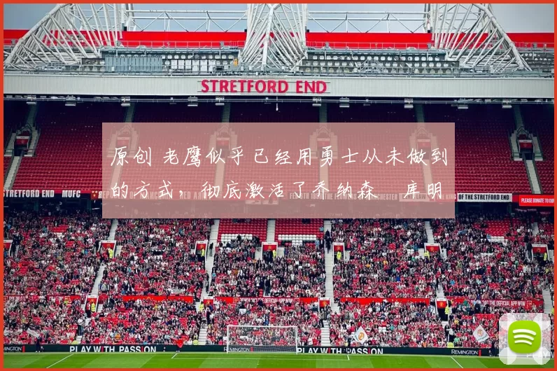 原创 老鹰似乎已经用勇士从未做到的方式，彻底激活了乔纳森・库明加