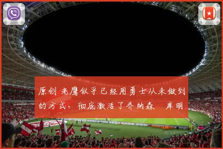 原创 老鹰似乎已经用勇士从未做到的方式，彻底激活了乔纳森・库明加