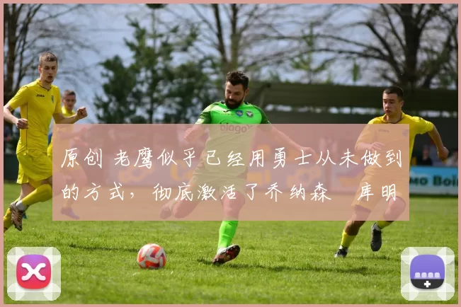 原创 老鹰似乎已经用勇士从未做到的方式,彻底激活了乔纳森・库明加