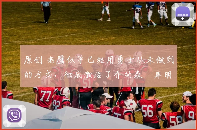 原创 老鹰似乎已经用勇士从未做到的方式,彻底激活了乔纳森・库明加