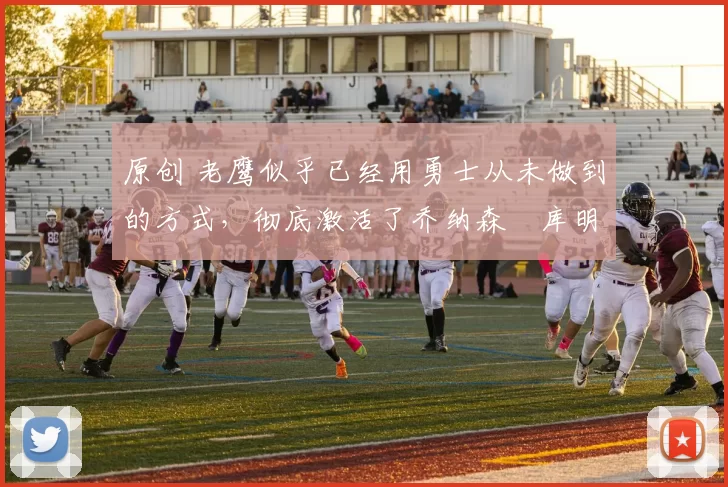 原创 老鹰似乎已经用勇士从未做到的方式,彻底激活了乔纳森・库明加