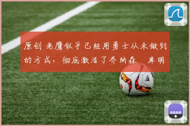 原创 老鹰似乎已经用勇士从未做到的方式,彻底激活了乔纳森・库明加