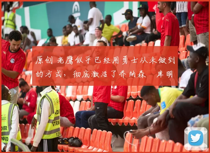 原创 老鹰似乎已经用勇士从未做到的方式，彻底激活了乔纳森・库明加