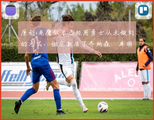 原创 老鹰似乎已经用勇士从未做到的方式,彻底激活了乔纳森・库明加