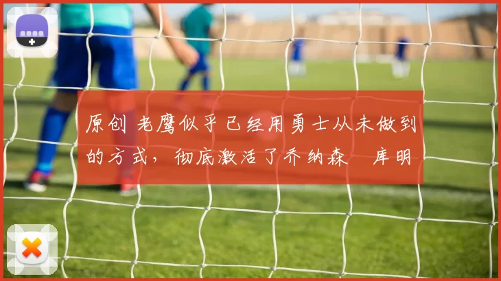 原创 老鹰似乎已经用勇士从未做到的方式，彻底激活了乔纳森・库明加