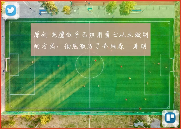 原创 老鹰似乎已经用勇士从未做到的方式，彻底激活了乔纳森・库明加