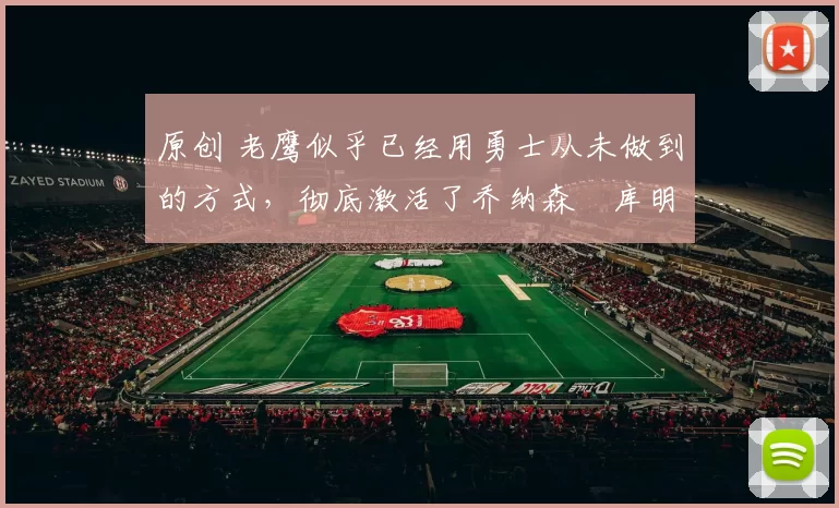 原创 老鹰似乎已经用勇士从未做到的方式，彻底激活了乔纳森・库明加