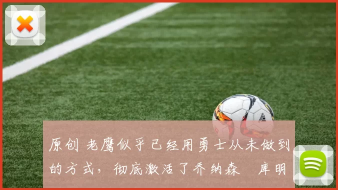 原创 老鹰似乎已经用勇士从未做到的方式,彻底激活了乔纳森・库明加