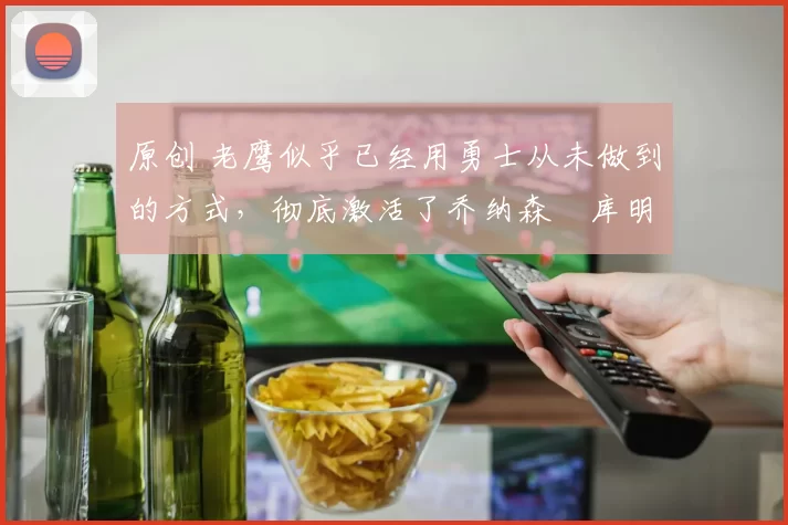 原创 老鹰似乎已经用勇士从未做到的方式，彻底激活了乔纳森・库明加