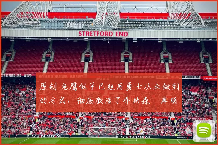 原创 老鹰似乎已经用勇士从未做到的方式，彻底激活了乔纳森・库明加