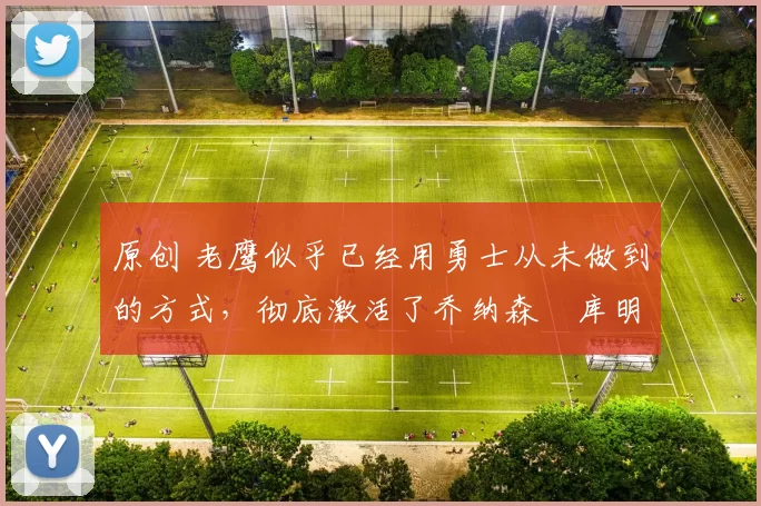 原创 老鹰似乎已经用勇士从未做到的方式,彻底激活了乔纳森・库明加