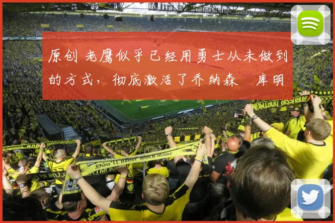 原创 老鹰似乎已经用勇士从未做到的方式，彻底激活了乔纳森・库明加