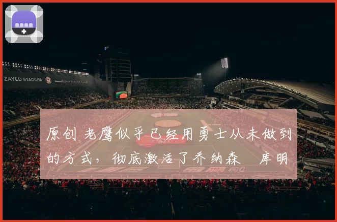 原创 老鹰似乎已经用勇士从未做到的方式，彻底激活了乔纳森・库明加