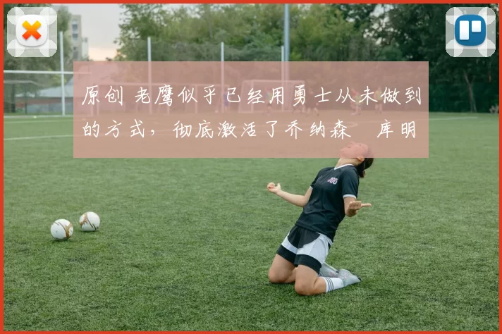 原创 老鹰似乎已经用勇士从未做到的方式,彻底激活了乔纳森・库明加
