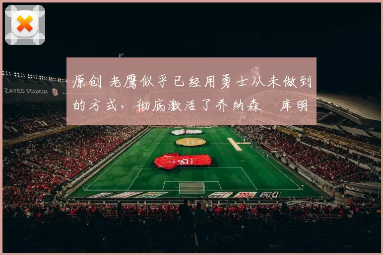 原创 老鹰似乎已经用勇士从未做到的方式，彻底激活了乔纳森・库明加