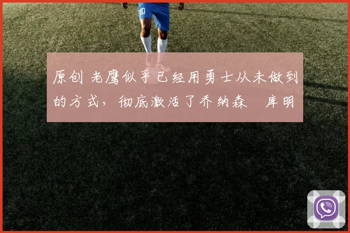 原创 老鹰似乎已经用勇士从未做到的方式，彻底激活了乔纳森・库明加