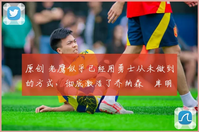 原创 老鹰似乎已经用勇士从未做到的方式,彻底激活了乔纳森・库明加