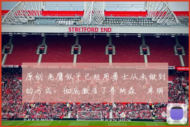 原创 老鹰似乎已经用勇士从未做到的方式，彻底激活了乔纳森・库明加