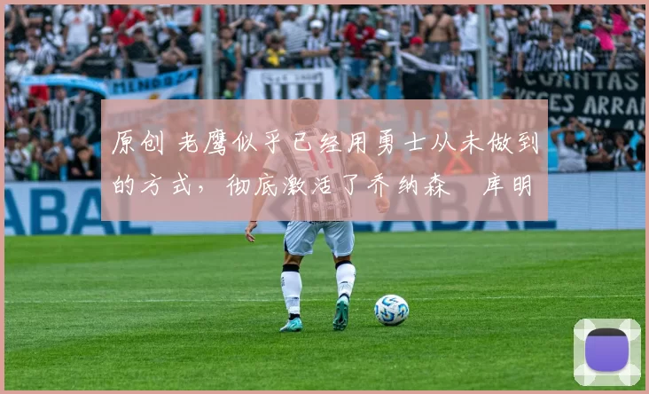 原创 老鹰似乎已经用勇士从未做到的方式,彻底激活了乔纳森・库明加