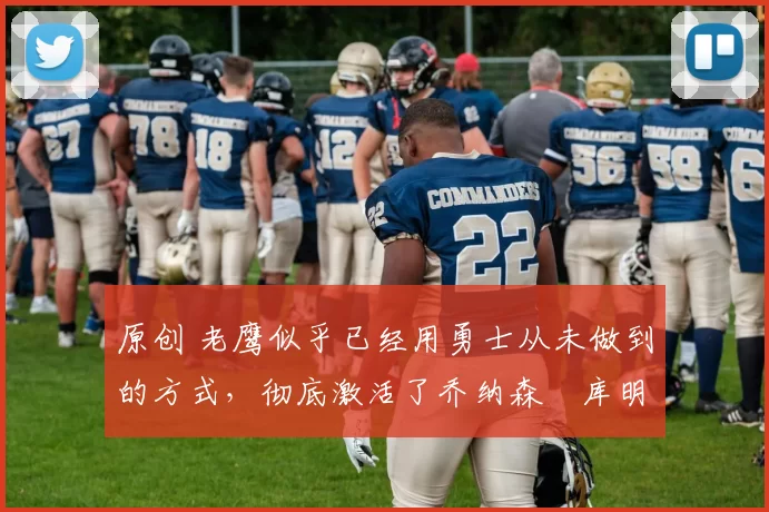 原创 老鹰似乎已经用勇士从未做到的方式,彻底激活了乔纳森・库明加