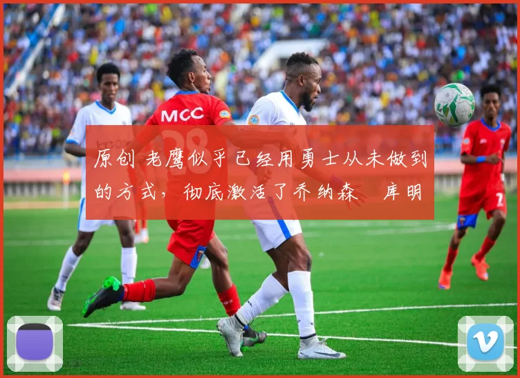 原创 老鹰似乎已经用勇士从未做到的方式,彻底激活了乔纳森・库明加
