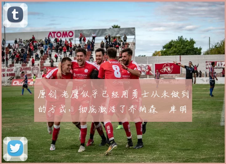 原创 老鹰似乎已经用勇士从未做到的方式，彻底激活了乔纳森・库明加