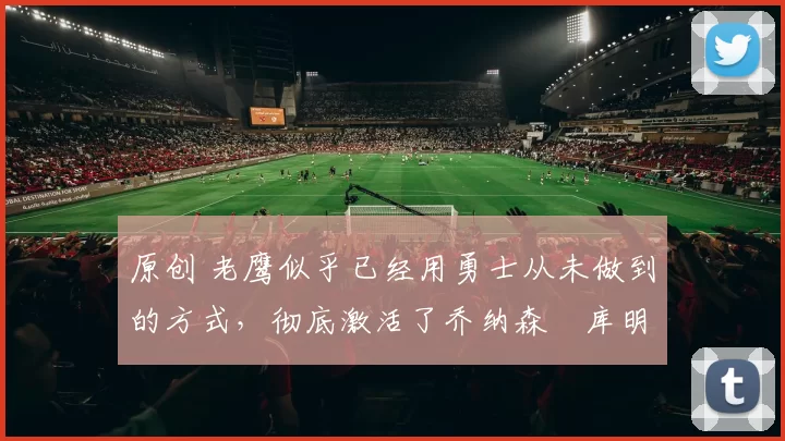 原创 老鹰似乎已经用勇士从未做到的方式,彻底激活了乔纳森・库明加