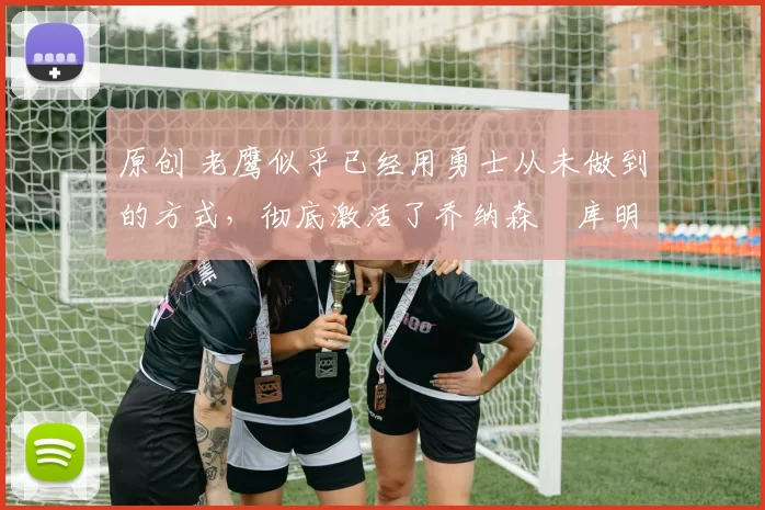 原创 老鹰似乎已经用勇士从未做到的方式,彻底激活了乔纳森・库明加