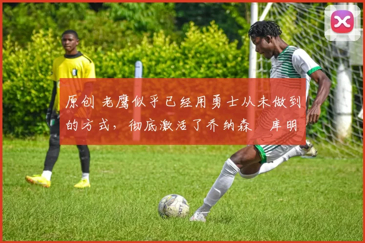 原创 老鹰似乎已经用勇士从未做到的方式,彻底激活了乔纳森・库明加