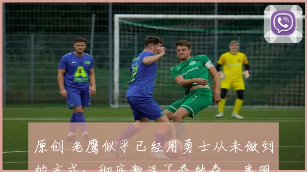 原创 老鹰似乎已经用勇士从未做到的方式,彻底激活了乔纳森・库明加