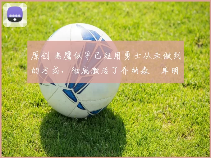 原创 老鹰似乎已经用勇士从未做到的方式，彻底激活了乔纳森・库明加