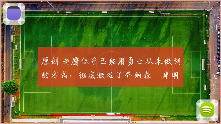 原创 老鹰似乎已经用勇士从未做到的方式，彻底激活了乔纳森・库明加