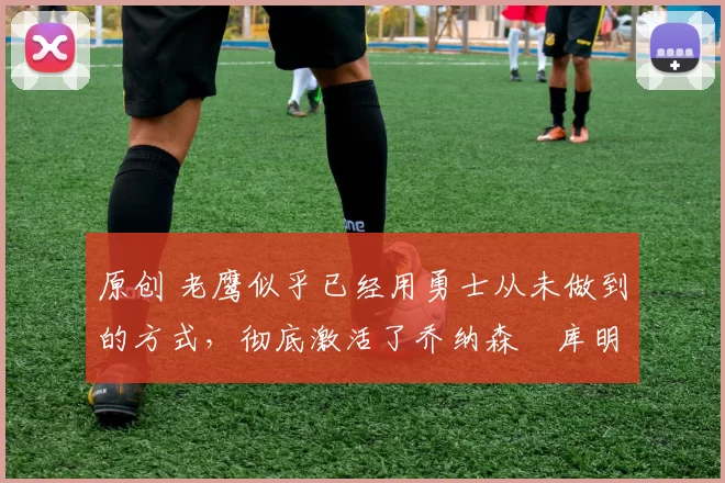 原创 老鹰似乎已经用勇士从未做到的方式,彻底激活了乔纳森・库明加