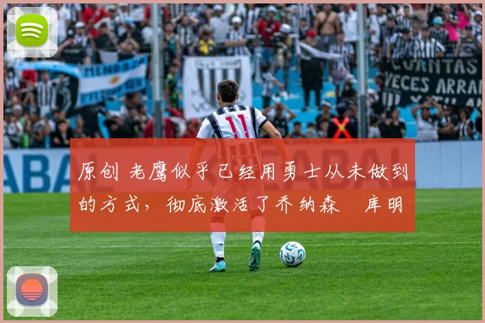 原创 老鹰似乎已经用勇士从未做到的方式，彻底激活了乔纳森・库明加