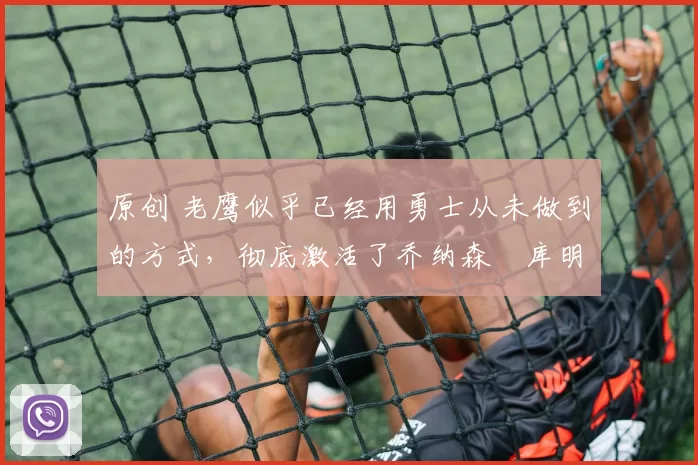 原创 老鹰似乎已经用勇士从未做到的方式,彻底激活了乔纳森・库明加