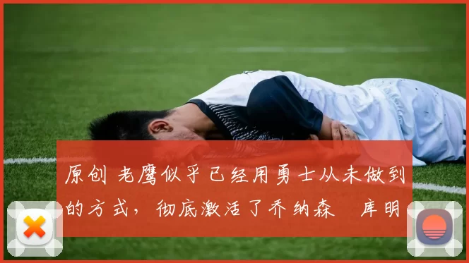 原创 老鹰似乎已经用勇士从未做到的方式,彻底激活了乔纳森・库明加