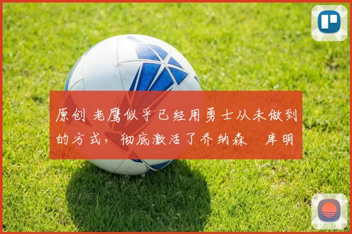 原创 老鹰似乎已经用勇士从未做到的方式，彻底激活了乔纳森・库明加