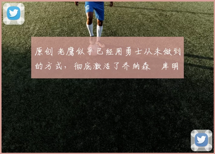 原创 老鹰似乎已经用勇士从未做到的方式，彻底激活了乔纳森・库明加