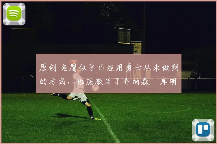 原创 老鹰似乎已经用勇士从未做到的方式，彻底激活了乔纳森・库明加