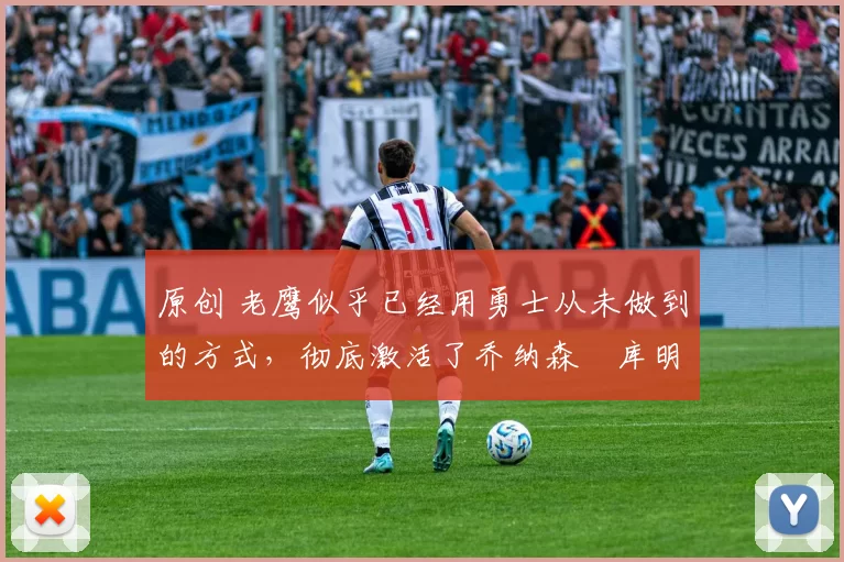 原创 老鹰似乎已经用勇士从未做到的方式，彻底激活了乔纳森・库明加