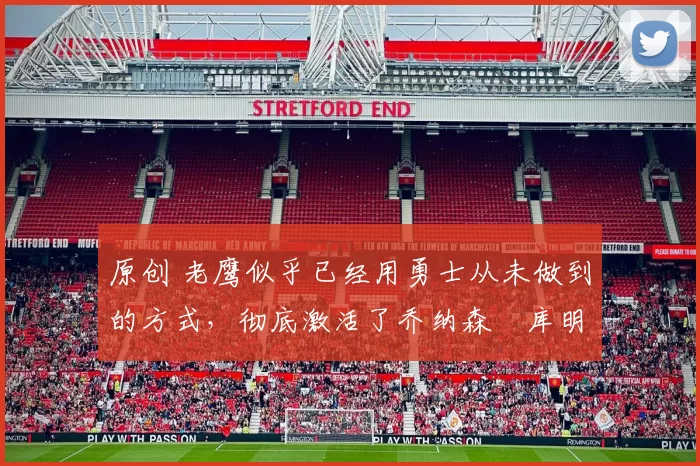 原创 老鹰似乎已经用勇士从未做到的方式，彻底激活了乔纳森・库明加