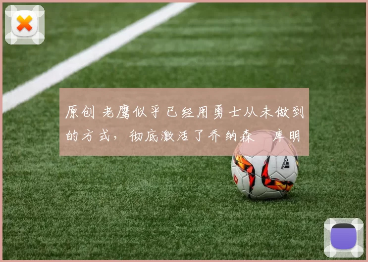 原创 老鹰似乎已经用勇士从未做到的方式，彻底激活了乔纳森・库明加