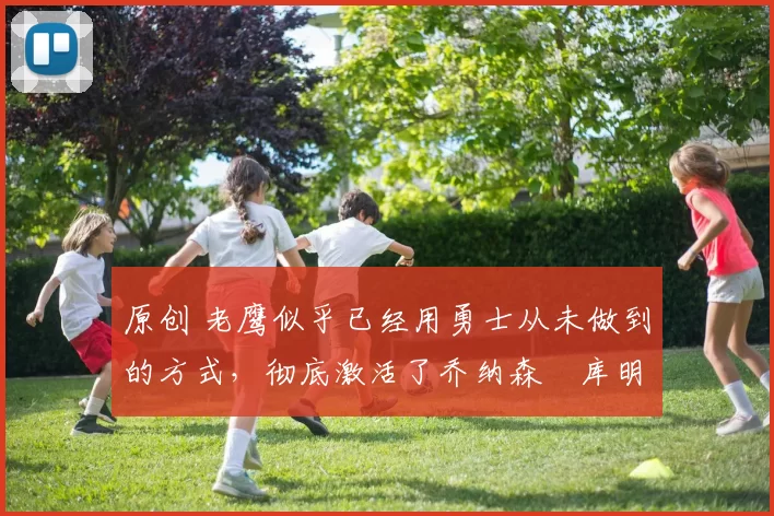 原创 老鹰似乎已经用勇士从未做到的方式,彻底激活了乔纳森・库明加