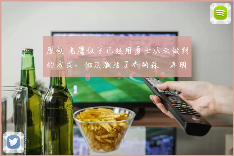 原创 老鹰似乎已经用勇士从未做到的方式,彻底激活了乔纳森・库明加